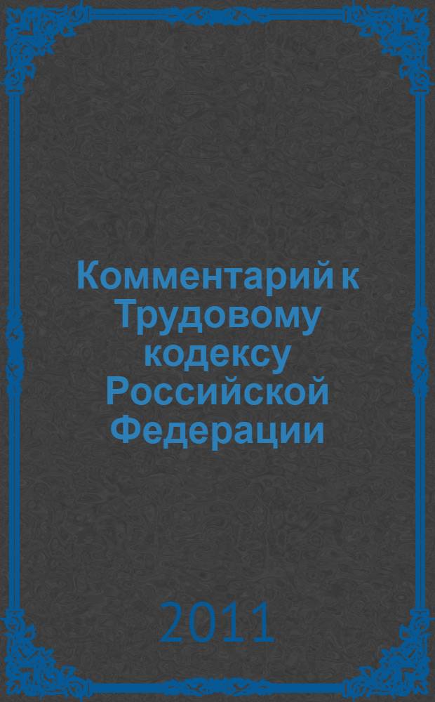 Комментарий к Трудовому кодексу Российской Федерации : (постатейный) : с практическими комментариями и разъяснениями официальных органов и постатейными материалами : действующая редакция 2011 г