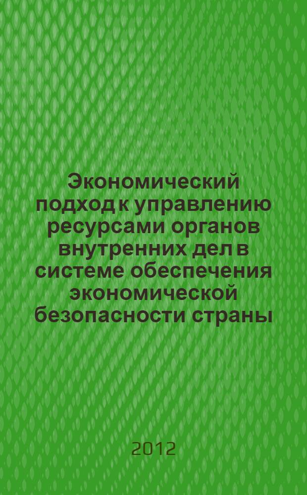 Экономический подход к управлению ресурсами органов внутренних дел в системе обеспечения экономической безопасности страны : монография