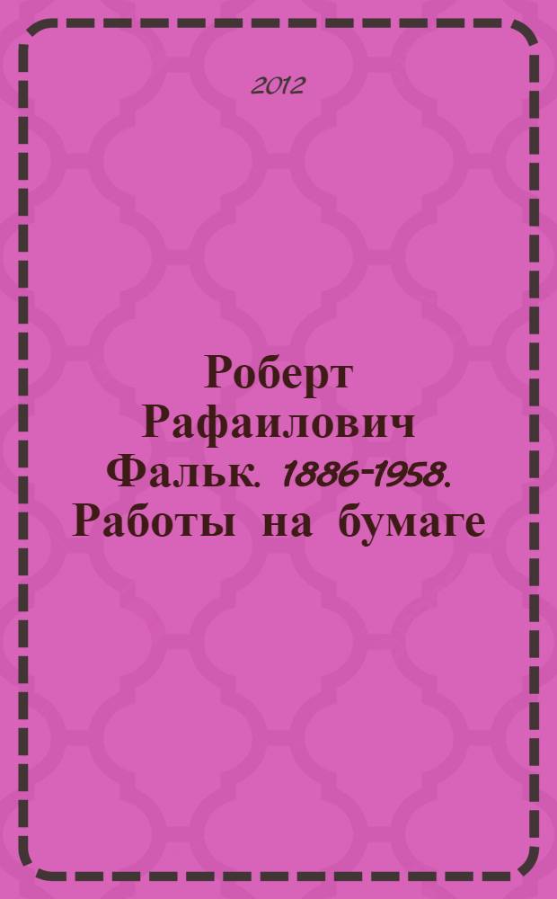 Роберт Рафаилович Фальк. 1886-1958. Работы на бумаге : каталог выставки произведений живописи и графики, сентябрь-ноябрь 2012