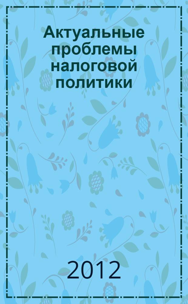 Актуальные проблемы налоговой политики : сборник статей участников IV Международной научно-практической конференции молодых налоговедов, Москва - Екатеринбург - Харьков, апрель 2012 г