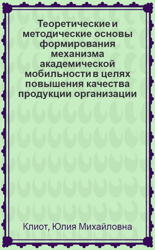 Теоретические и методические основы формирования механизма академической мобильности в целях повышения качества продукции организации : монография
