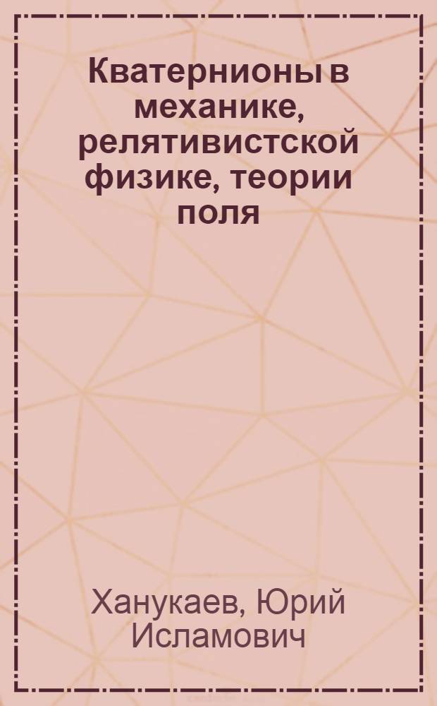 Кватернионы в механике, релятивистской физике, теории поля : учебное пособие для студентов вузов по направлению "Прикладные математика и физика"