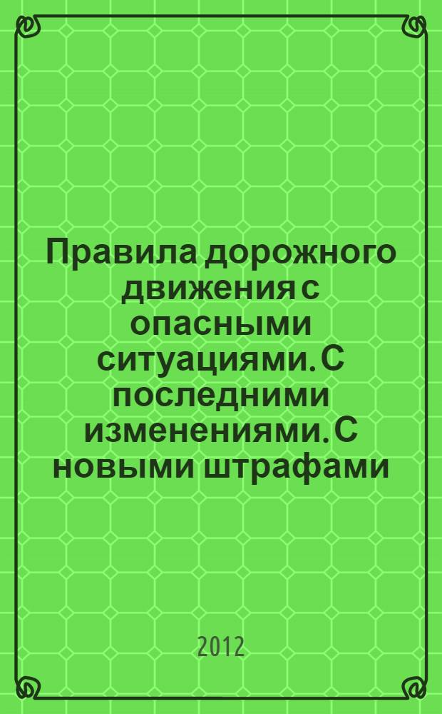 Правила дорожного движения с опасными ситуациями. С последними изменениями. С новыми штрафами (с особыми тарифами для Москвы и Санкт-Петербурга) : доп. и измен. вступают в силу в 2013 г.