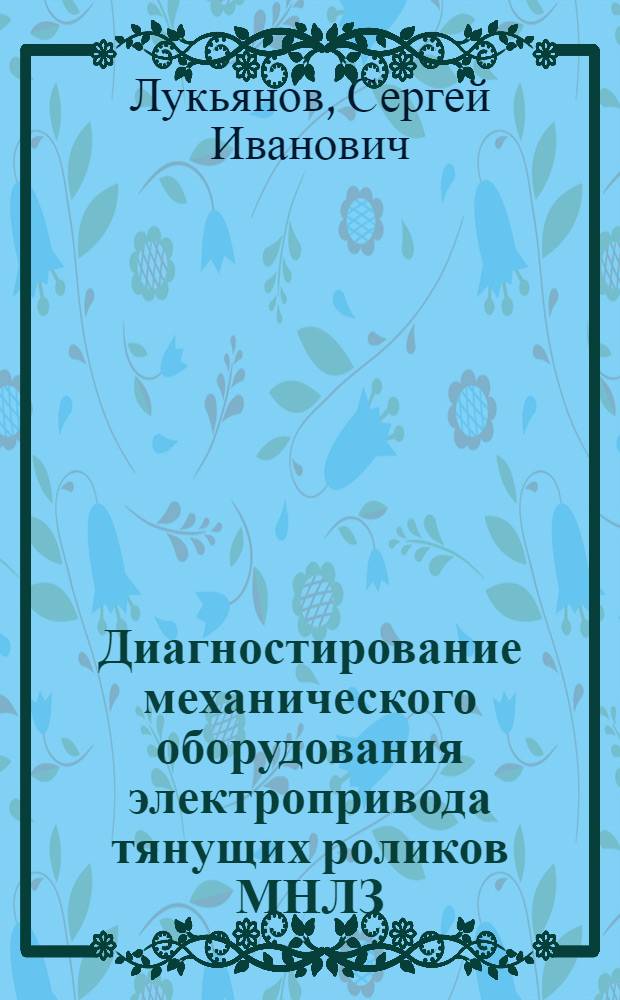Диагностирование механического оборудования электропривода тянущих роликов МНЛЗ : монография