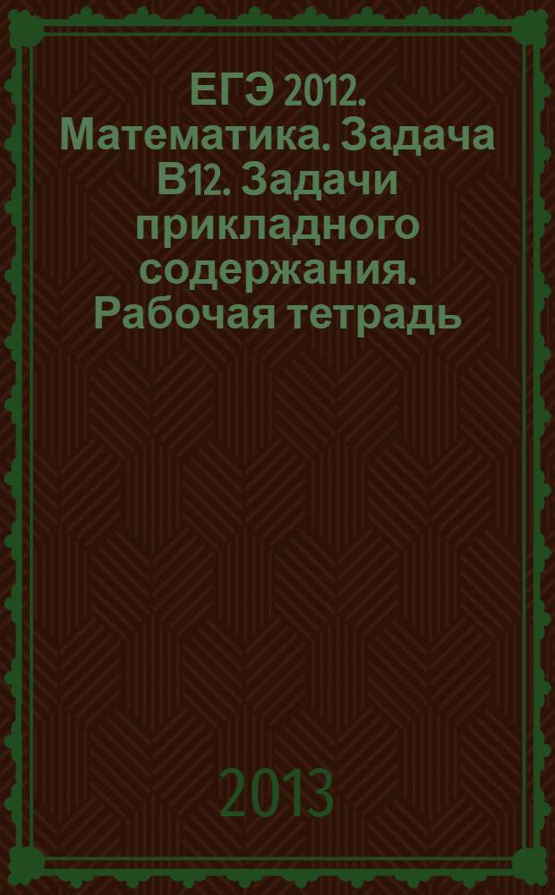 ЕГЭ 2012. Математика. Задача В12. Задачи прикладного содержания. Рабочая тетрадь