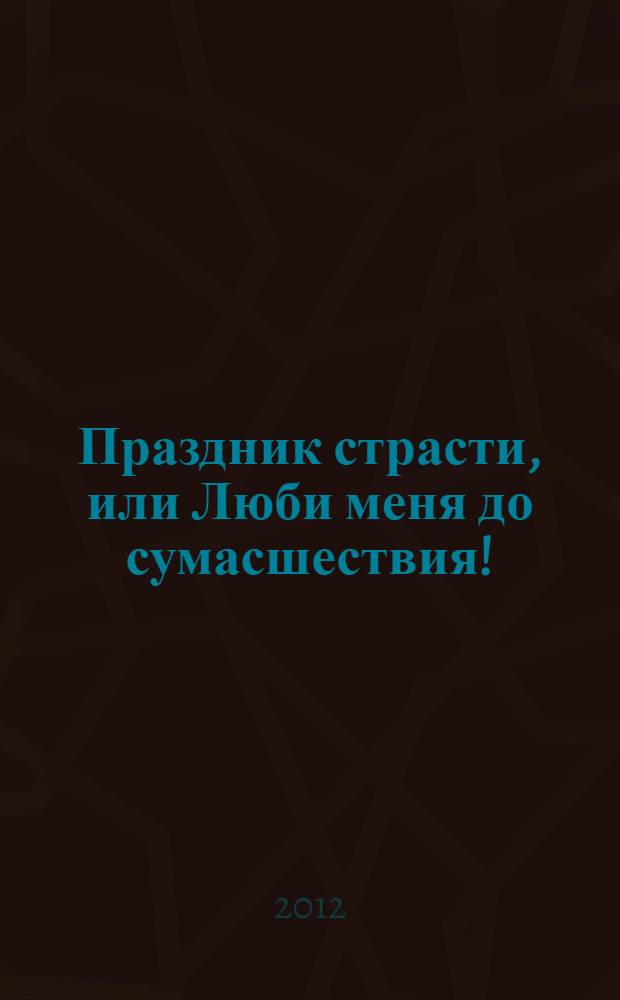 Праздник страсти, или Люби меня до сумасшествия! : роман