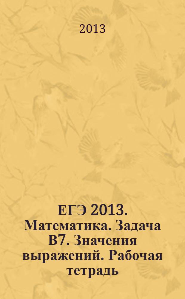 ЕГЭ 2013. Математика. Задача В7. Значения выражений. Рабочая тетрадь