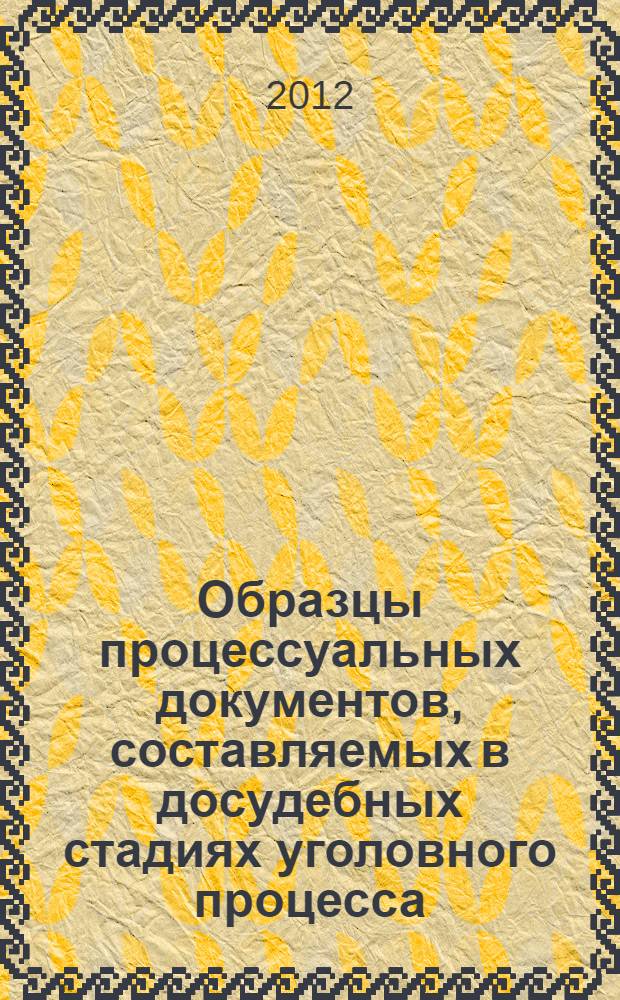 Образцы процессуальных документов, составляемых в досудебных стадиях уголовного процесса : учебно-практическое пособие