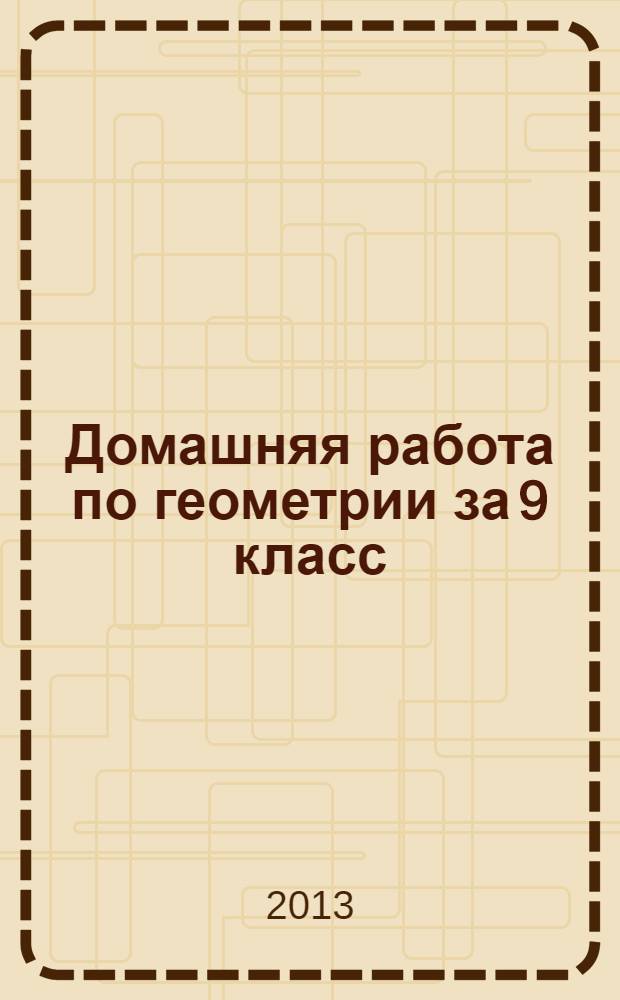 Домашняя работа по геометрии за 9 класс : к учебнику "Геометрия: учеб. для 7-9 кл. общеобразоват. учреждений/ А.В. Погорелов. - 12-е изд. - М.: Просвещение, 2011"