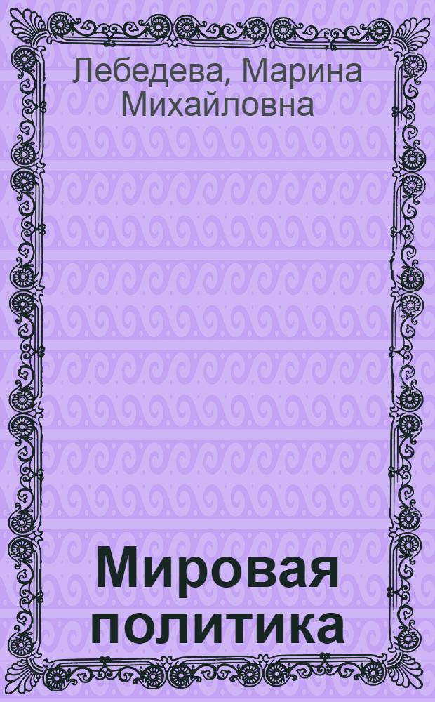 Мировая политика : учебник : для студентов вузов, обучающихся по направлениям подготовки "Регионоведение" и "Международные отношения" : для студентов бакалавриата, обучающихся по направлению "Международные отношения" : соответствует Федеральному государственному образовательному стандарту высшего профессионального образования третьего поколения