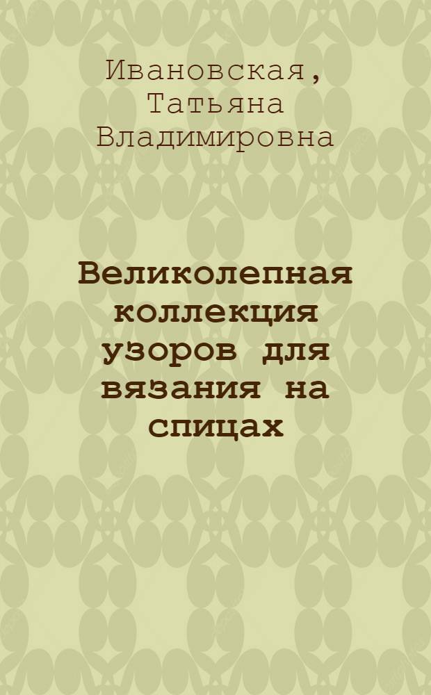 Великолепная коллекция узоров для вязания на спицах : практическое пособие