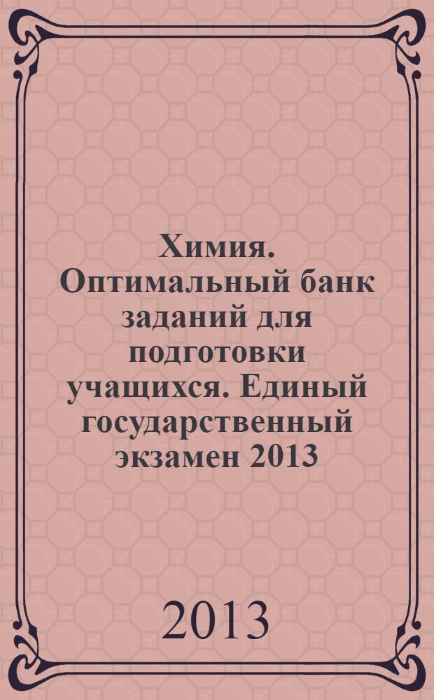 Химия. Оптимальный банк заданий для подготовки учащихся. Единый государственный экзамен 2013