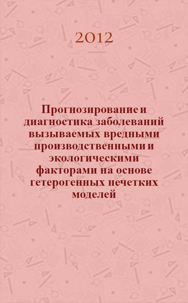 Прогнозирование и диагностика заболеваний вызываемых вредными производственными и экологическими факторами на основе гетерогенных нечетких моделей : монография