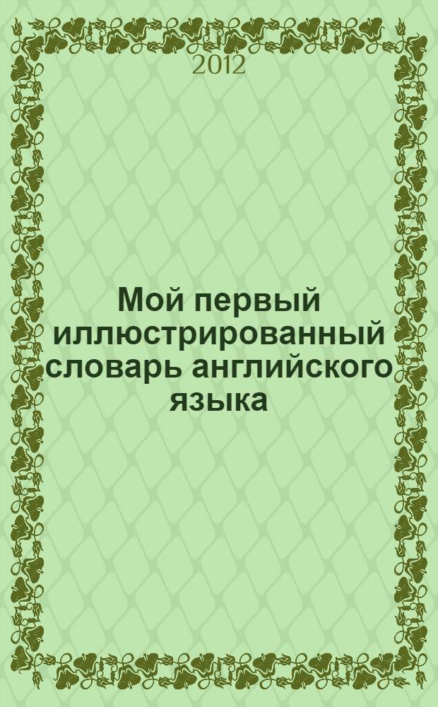 Мой первый иллюстрированный словарь английского языка : для детей дошкольного и младшего школьного возраста