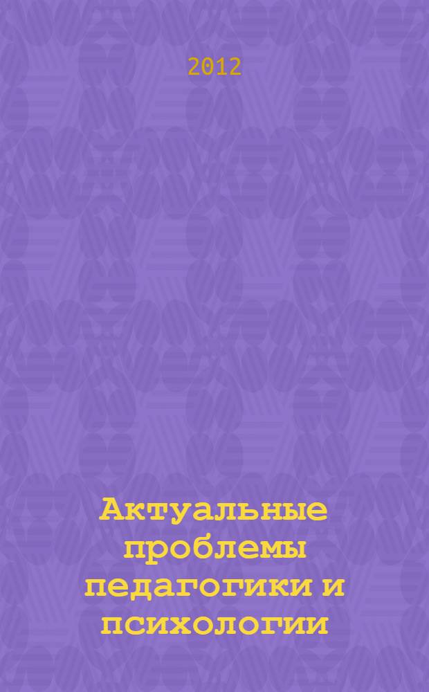 Актуальные проблемы педагогики и психологии : материалы международной заочной научно-практической конференции, 27 февраля 2012 г.
