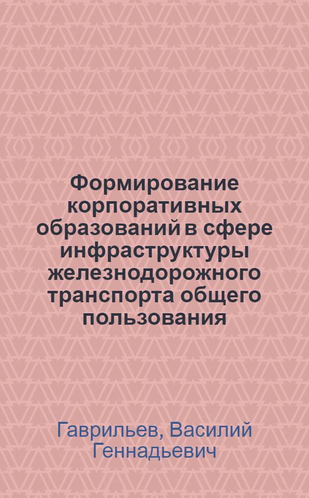 Формирование корпоративных образований в сфере инфраструктуры железнодорожного транспорта общего пользования : монография