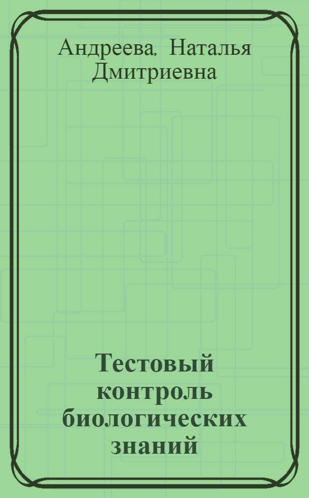 Тестовый контроль биологических знаний : учебное пособие для студентов высших учебных заведений, обучающихся по направлению "050100 - Естественнонаучные дисциплины"