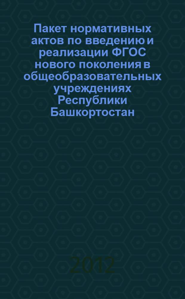 Пакет нормативных актов по введению и реализации ФГОС нового поколения в общеобразовательных учреждениях Республики Башкортостан : сборник документов