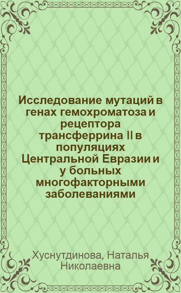 Исследование мутаций в генах гемохроматоза и рецептора трансферрина II в популяциях Центральной Евразии и у больных многофакторными заболеваниями : автореф. дис. на соиск. учен. степ. к. б. н. : специальность 03.02.07 <Генетика>