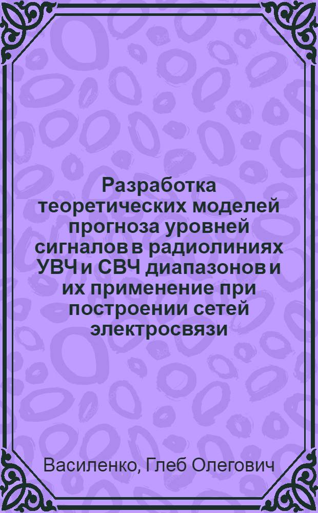 Разработка теоретических моделей прогноза уровней сигналов в радиолиниях УВЧ и СВЧ диапазонов и их применение при построении сетей электросвязи : автореф. дис. на соиск. учен. степ. д. т. н. : специальность 05.12.07 <Антенны, СВЧ- устройства и их технологии>