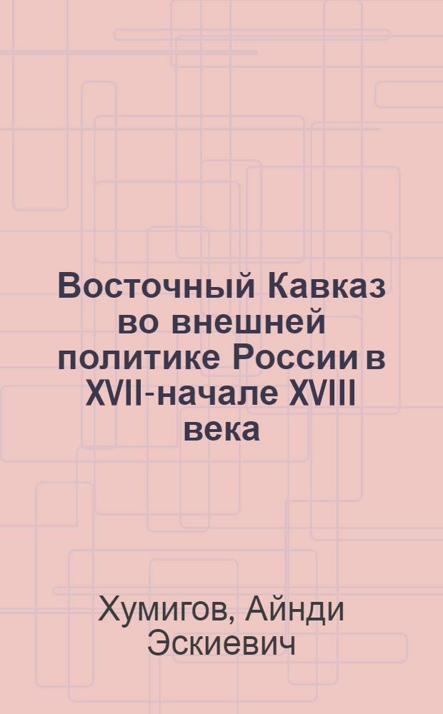 Восточный Кавказ во внешней политике России в XVII-начале XVIII века : автореф. дис. на соиск. учен. степ. к. ист. н. : специальность 07.00.02 <Отечественная история>