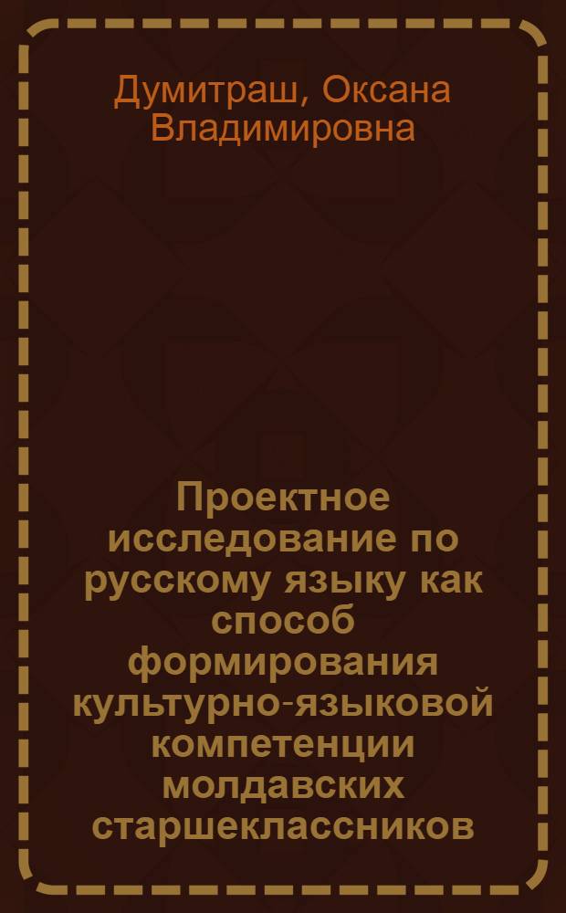 Проектное исследование по русскому языку как способ формирования культурно-языковой компетенции молдавских старшеклассников : автореф. дис. на соиск. учен. степ. к. п. н. : специальность 13.00.02 <Теория и методика обучения и воспитания по областям и уровням образования>