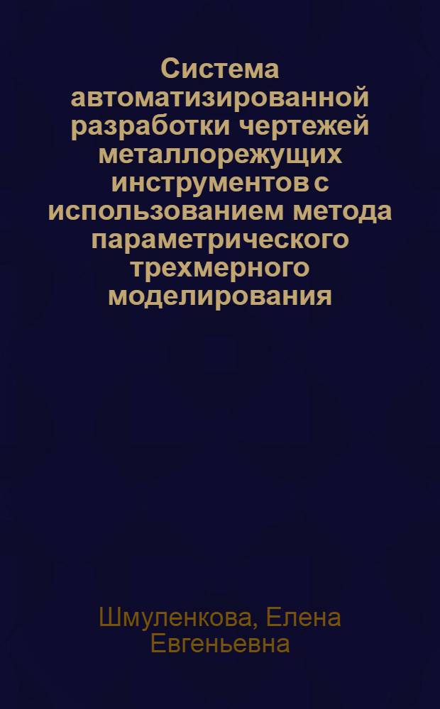 Система автоматизированной разработки чертежей металлорежущих инструментов с использованием метода параметрического трехмерного моделирования : автореф. дис. на соиск. учен. степ. к. т. н. : специальность 05.13.12 <Системы автоматизации проектирования по отраслям>