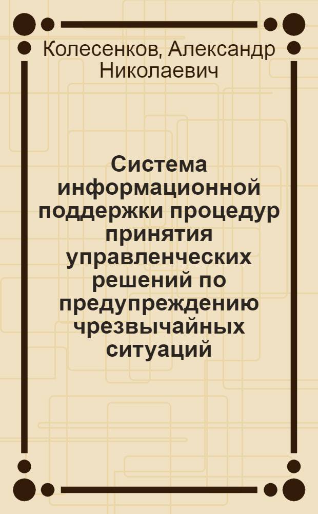 Система информационной поддержки процедур принятия управленческих решений по предупреждению чрезвычайных ситуаций : автореф. дис. на соиск. учен. степ. к. т. н. : специальность 05.13.10 <Управление в социальных и экономических системах>