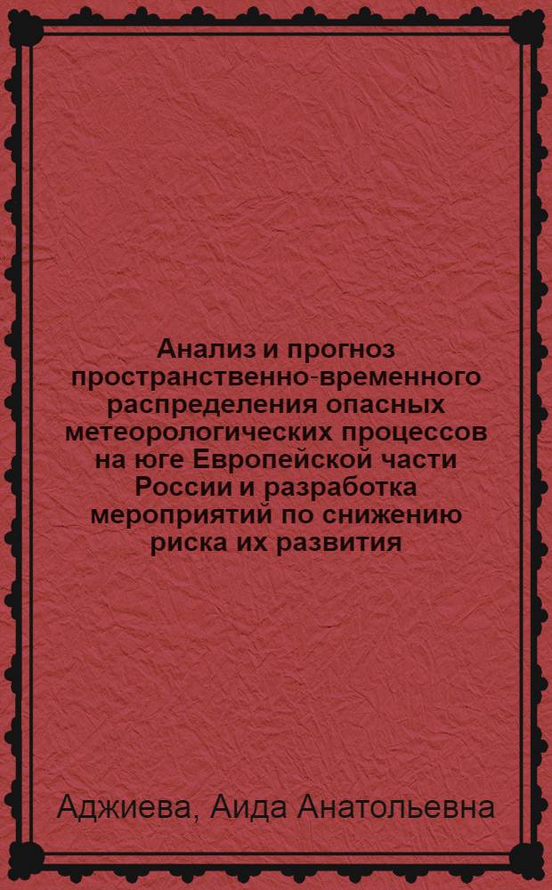 Анализ и прогноз пространственно-временного распределения опасных метеорологических процессов на юге Европейской части России и разработка мероприятий по снижению риска их развития : автореф. дис. на соиск. учен. степ. д. ф.-м. н. : специальность 25.00.30 <Метеорология, климатология, агрометеорология>
