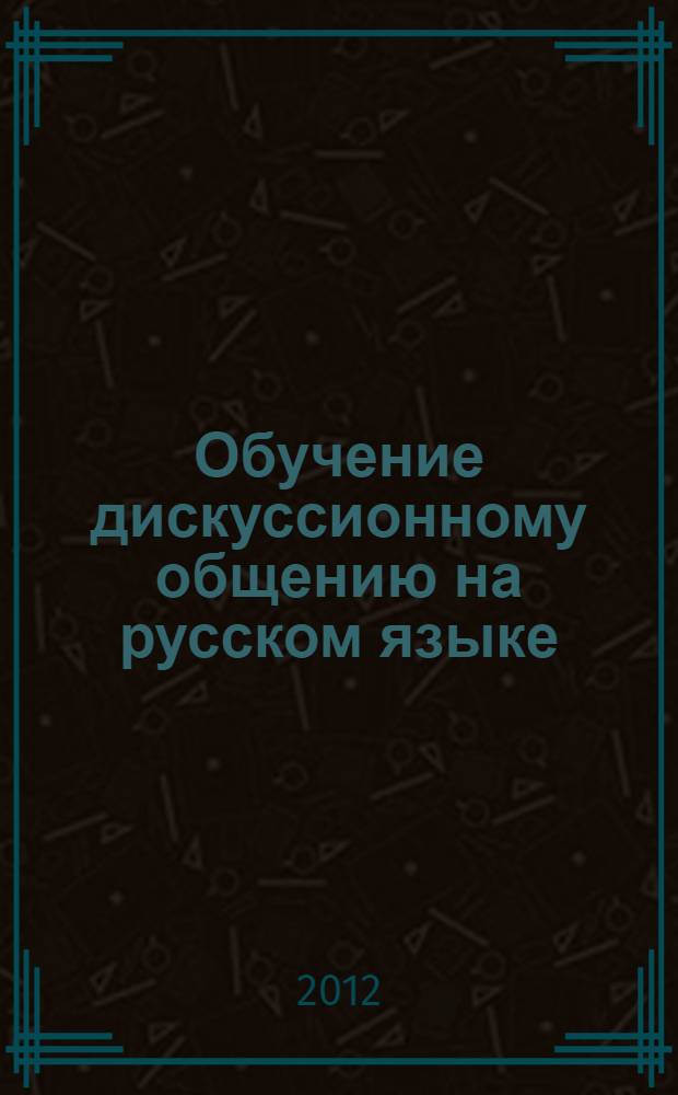 Обучение дискуссионному общению на русском языке : Учебно-методическое пособие для иностранных студентов и аспирантов