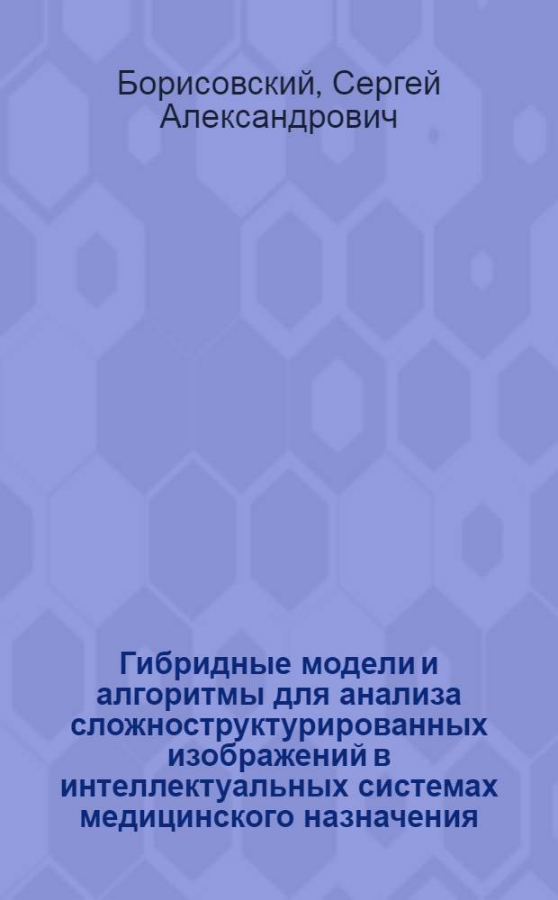 Гибридные модели и алгоритмы для анализа сложноструктурированных изображений в интеллектуальных системах медицинского назначения : автореф. дис. на соиск. учен. степ. к. т. н. : специальность 05.13.01 <Системный анализ, управление и обработка информации по отраслям>