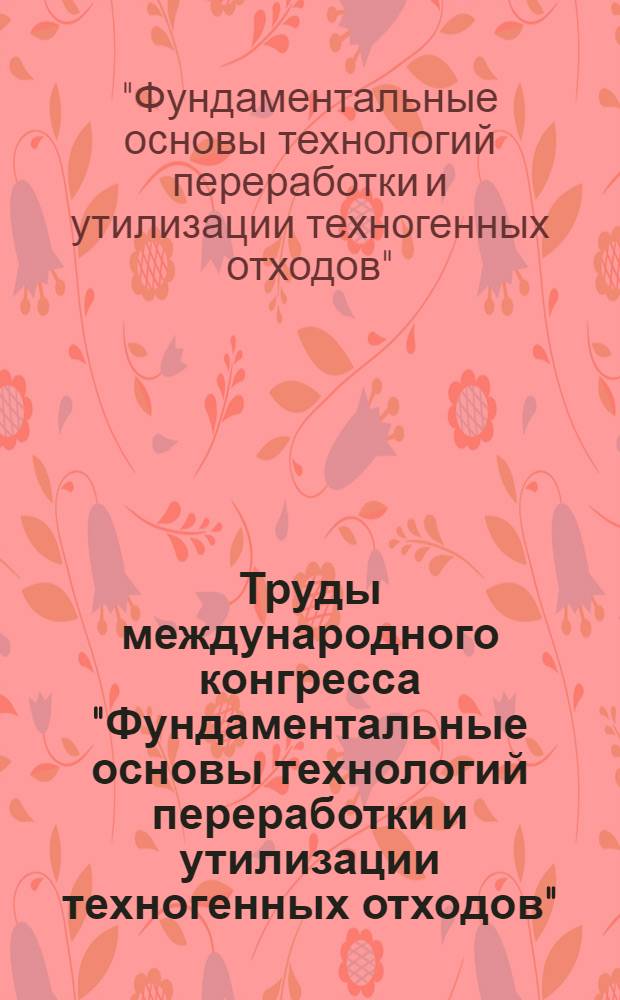 Труды международного конгресса "Фундаментальные основы технологий переработки и утилизации техногенных отходов", [Екатеринбург, 13-15 июня 2012 г.], посвященного 80-летию науки Урала : Техноген-2012