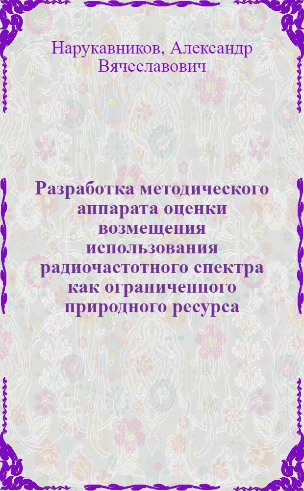 Разработка методического аппарата оценки возмещения использования радиочастотного спектра как ограниченного природного ресурса : автореф. дис. на соиск. учен. степ. к. э. н. : специальность 08.00.05 <Экономика и управление народным хозяйством по отраслям и сферам деятельности>