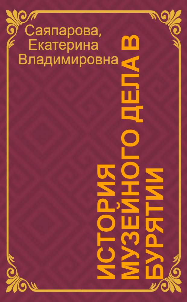 История музейного дела в Бурятии (конец XIX-XXI вв.) : автореф. дис. на соиск. учен. степ. к. ист. н. : специальность 07.00.02 <Отечественная история>