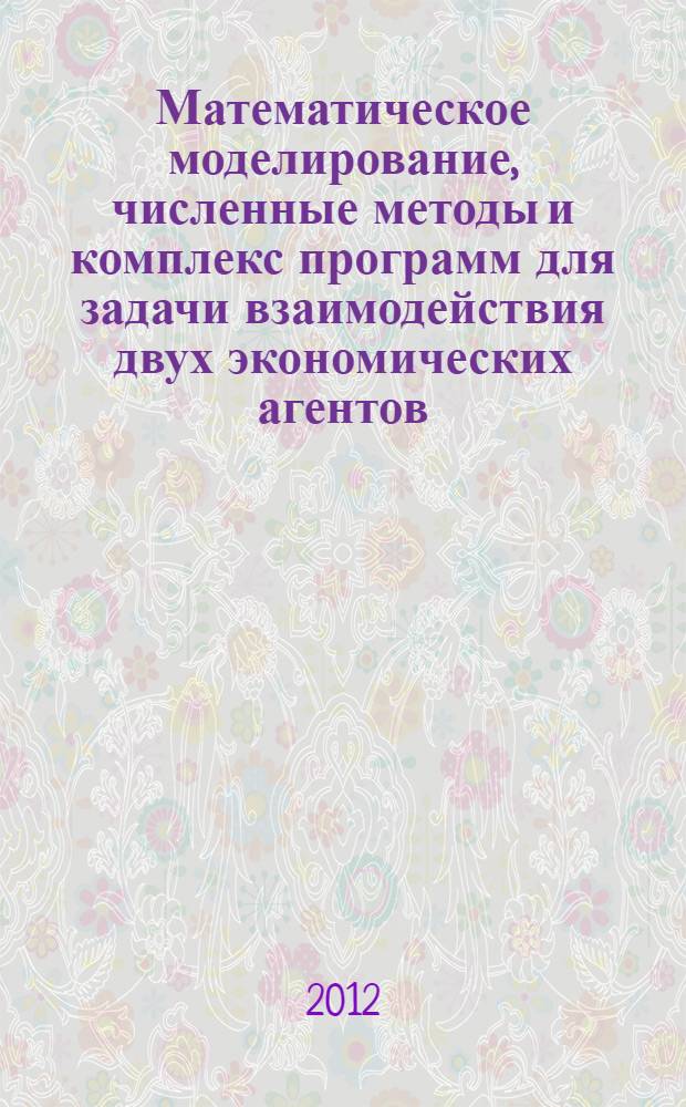 Математическое моделирование, численные методы и комплекс программ для задачи взаимодействия двух экономических агентов : автореф. дис. на соиск. учен. степ. к. ф.-м. н. : специальность 05.13.18 <Математическое моделирование, численные методы и комплексы программ>