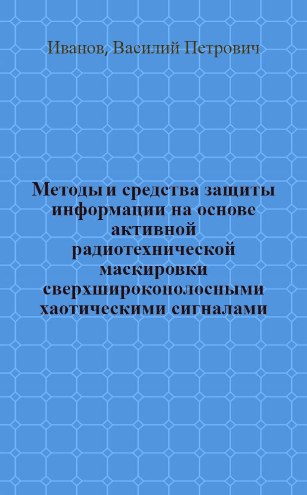 Методы и средства защиты информации на основе активной радиотехнической маскировки сверхширокополосными хаотическими сигналами : автореф. дис. на соиск. учен. степ. д. т. н. : специальность 05.13.19 <Методы и системы защиты информации, информационная безопасность>