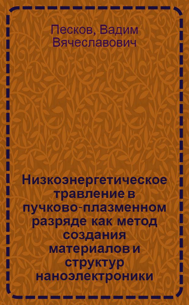Низкоэнергетическое травление в пучково-плазменном разряде как метод создания материалов и структур наноэлектроники : автореф. дис. на соиск. учен. степ. к. ф.-м. н. : специальность 01.04.04 <Физическая электроника>