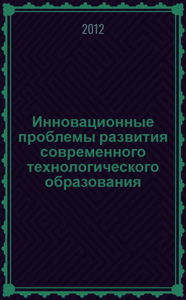 Инновационные проблемы развития современного технологического образования : сборник статей Международной научно-практической конференции, г. Ростов-на-Дону, 24-25 мая 2012 г