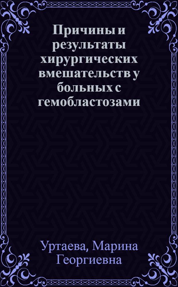 Причины и результаты хирургических вмешательств у больных с гемобластозами : автореф. дис. на соиск. учен. степ. к. м. н. : специальность 14.01.17 <Хирургия> с : пециальность 14.01.12 <Онкология>