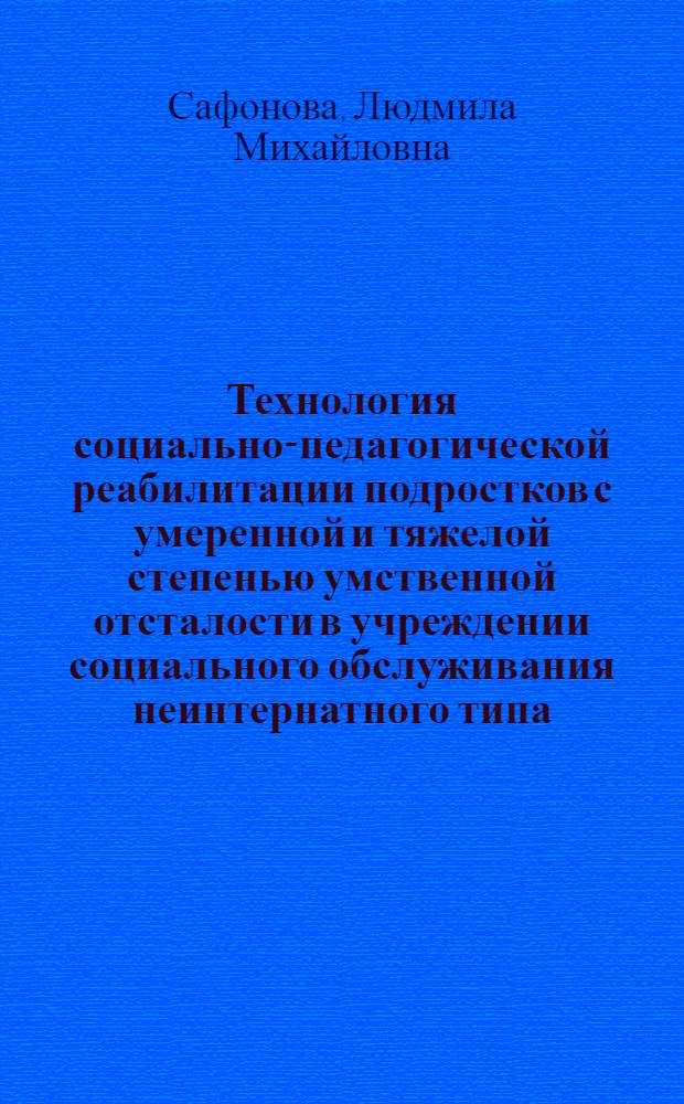 Технология социально-педагогической реабилитации подростков с умеренной и тяжелой степенью умственной отсталости в учреждении социального обслуживания неинтернатного типа : автореф. дис. на соиск. учен. степ. к. п. н. : специальность 13.00.03 <Коррекционная педагогика сурдопедагогика и тифлопедагогика, олигофренопедагогика и логопедия>