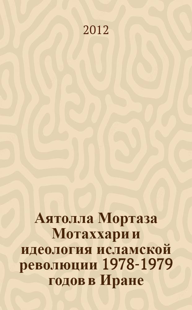 Аятолла Мортаза Мотаххари и идеология исламской революции 1978-1979 годов в Иране : автореф. дис. на соиск. учен. степ. к. ист. н. : специальность 07.00.03 <Всеобщая история соответствующего периода>