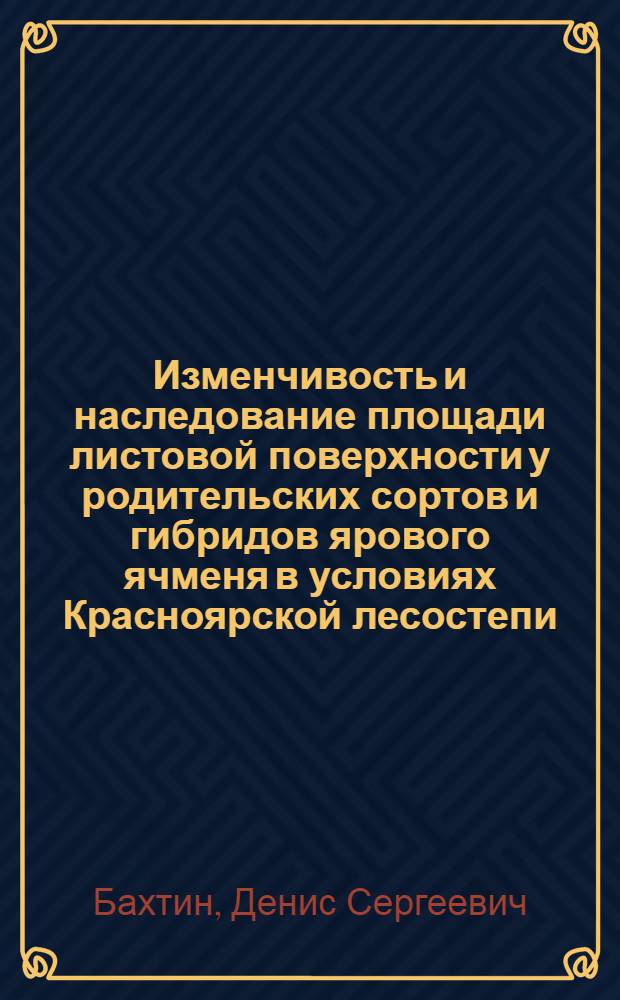 Изменчивость и наследование площади листовой поверхности у родительских сортов и гибридов ярового ячменя в условиях Красноярской лесостепи : автореф. дис. на соиск. учен. степ. к. с.-х. н. : специальность 06.01.05 <Селекция и семеноводство сельскохозяйственных растений>