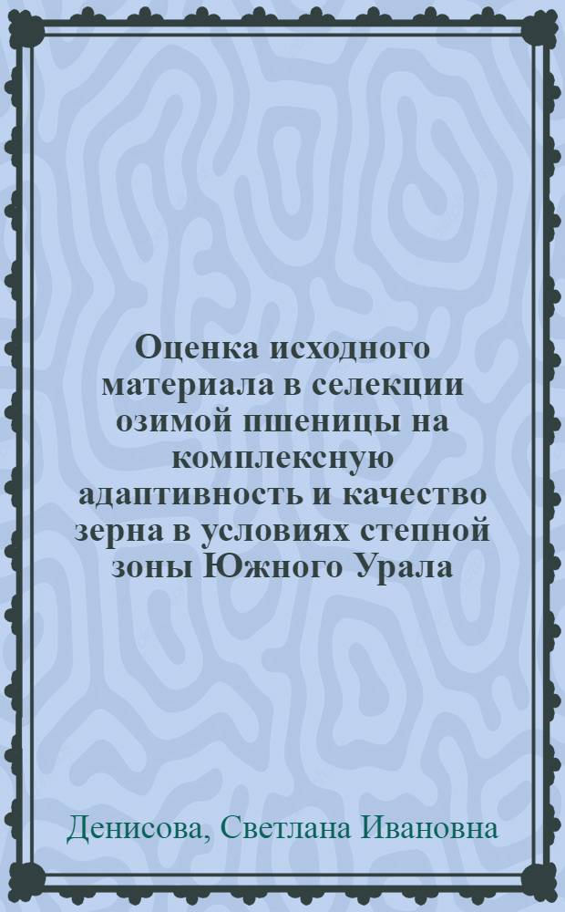 Оценка исходного материала в селекции озимой пшеницы на комплексную адаптивность и качество зерна в условиях степной зоны Южного Урала : автореф. дис. на соиск. учен. степ. к. с.-х. н. : специальность 06.01.05 <Селекция и семеноводство сельскохозяйственных растений>