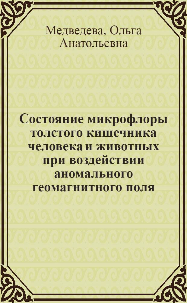 Состояние микрофлоры толстого кишечника человека и животных при воздействии аномального геомагнитного поля : автореф. дис. на соиск. учен. степ. д. б. н. : специальность 03.02.03 <Микробиология>
