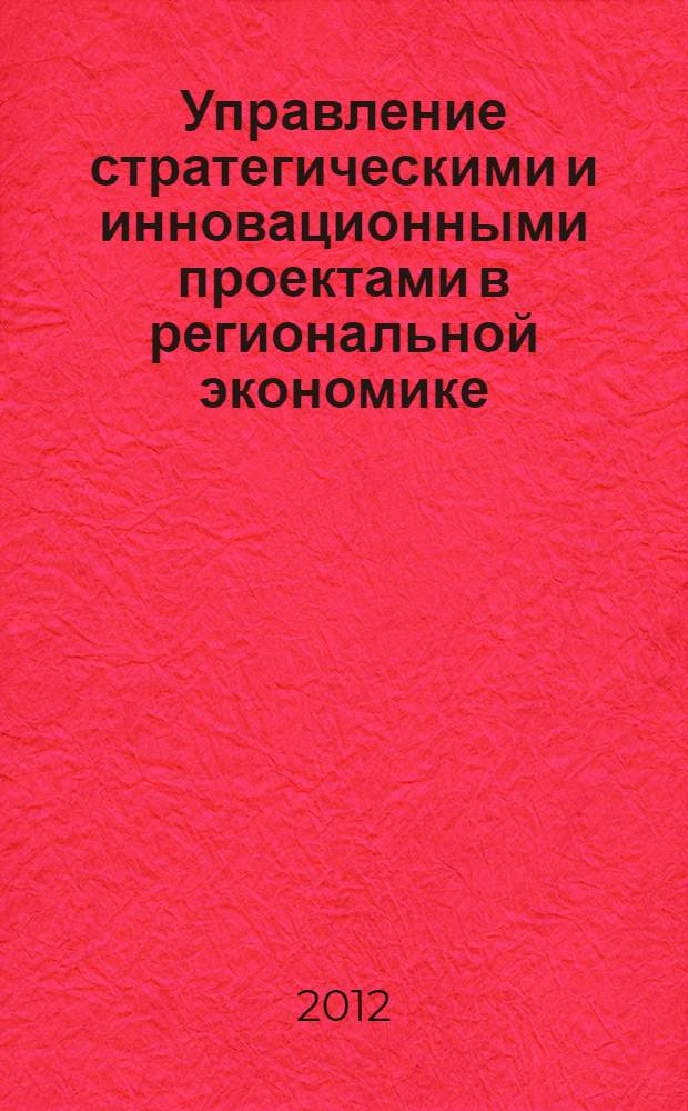 Управление стратегическими и инновационными проектами в региональной экономике = Management of the infrastructure of innovative projects at the regional economy : материалы VI международной научно-практической конференции, 14.03.2012-15.03.2012, г. Орел