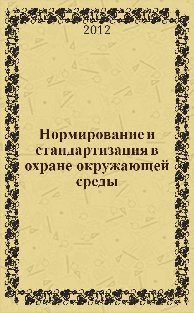 Нормирование и стандартизация в охране окружающей среды = Regulation and standardization in environmental protection : учебное пособие : для студентов по направлению подготовки 110100.62 - Агрохимия и агропочвоведение (бакалавриат), 110100.68 - Агрохимия и агропочвоведение, 110200.68 - Агрономия (магистратура), 110102.65 - Агроэкология (специалитет), 110301.65 - Механизация сельского хозяйства (специалитет), 110304.65 - Технология обслуживания и ремонта машин в АПК (специалитет)