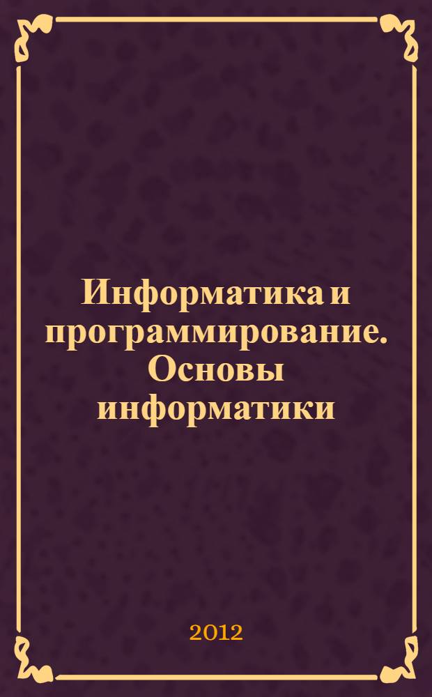 Информатика и программирование. Основы информатики : учебник : для студентов высших учебных заведений, обучающихся по направлению подготовки 231000 "Программная инженерия" квалификация (бакалавр)