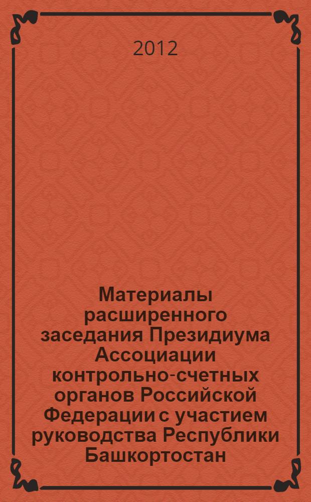 Материалы расширенного заседания Президиума Ассоциации контрольно-счетных органов Российской Федерации с участием руководства Республики Башкортостан, 6-7 июня 2012 г.