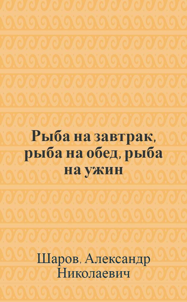 Рыба на завтрак, рыба на обед, рыба на ужин : кулинарные рецепты