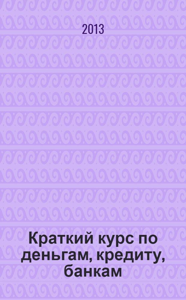 Краткий курс по деньгам, кредиту, банкам : учебное пособие : для студентов высших образовательных учреждений